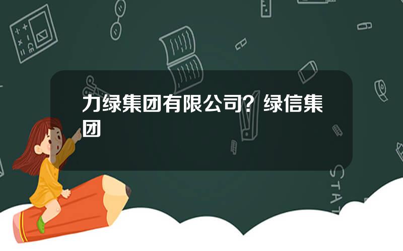 力绿集团有限公司？绿信集团