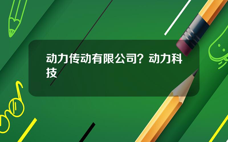 动力传动有限公司？动力科技