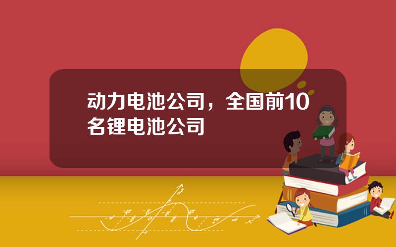 动力电池公司，全国前10名锂电池公司