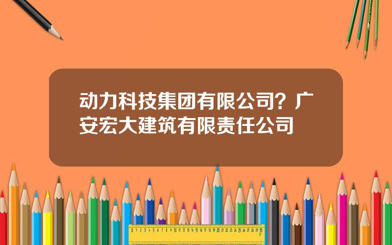 动力科技集团有限公司？广安宏大建筑有限责任公司