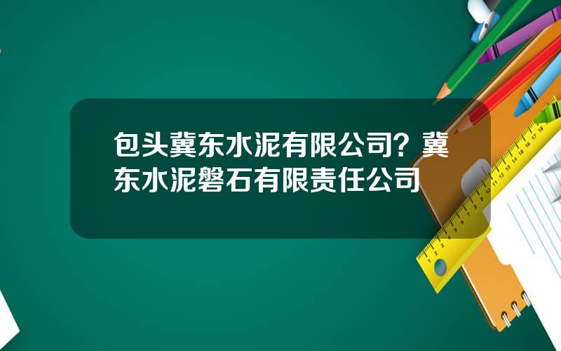 包头冀东水泥有限公司？冀东水泥磐石有限责任公司