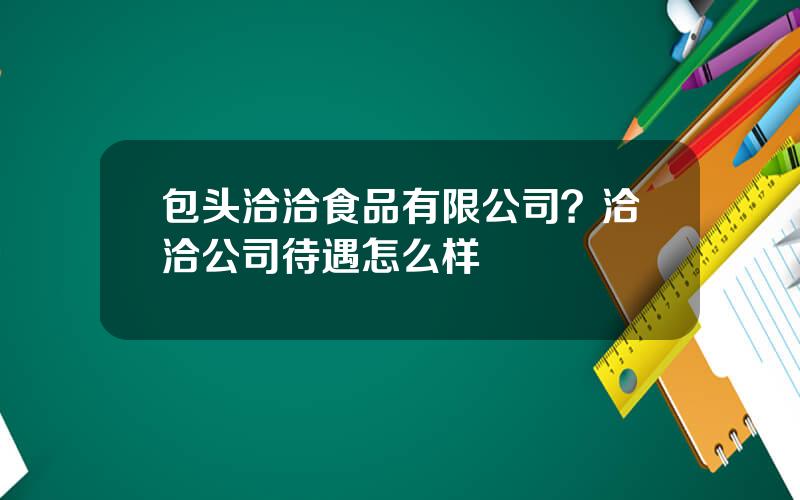 包头洽洽食品有限公司？洽洽公司待遇怎么样