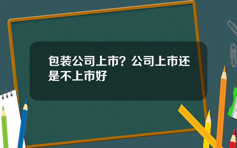 包装公司上市？公司上市还是不上市好