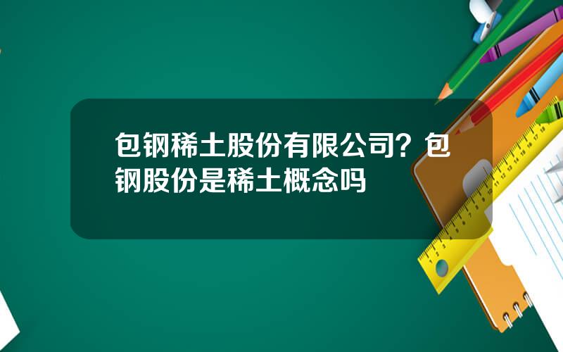 包钢稀土股份有限公司？包钢股份是稀土概念吗