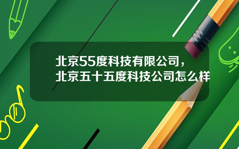 北京55度科技有限公司，北京五十五度科技公司怎么样