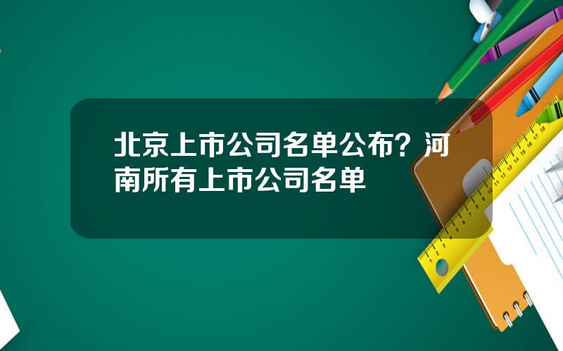 北京上市公司名单公布？河南所有上市公司名单