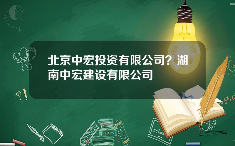 北京中宏投资有限公司？湖南中宏建设有限公司