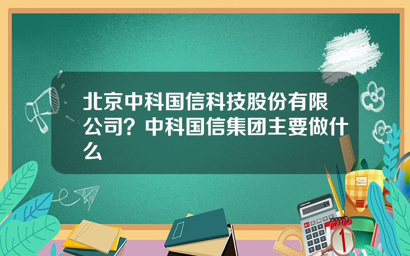 北京中科国信科技股份有限公司？中科国信集团主要做什么