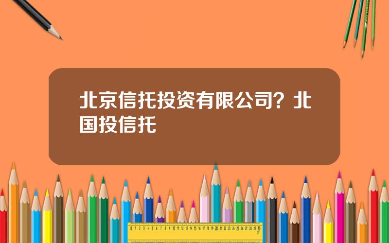 北京信托投资有限公司？北国投信托