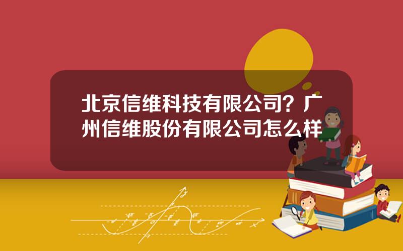 北京信维科技有限公司？广州信维股份有限公司怎么样