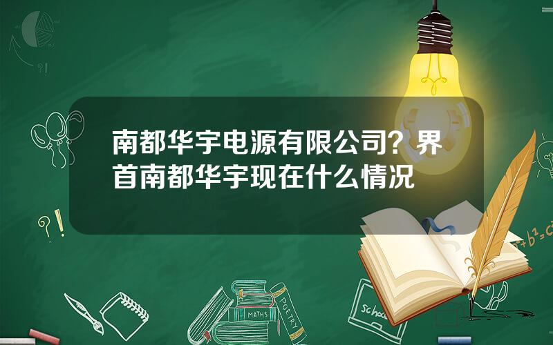 南都华宇电源有限公司？界首南都华宇现在什么情况