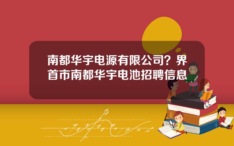 南都华宇电源有限公司？界首市南都华宇电池招聘信息