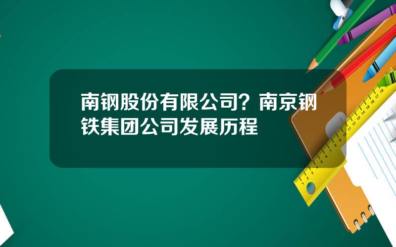 南钢股份有限公司？南京钢铁集团公司发展历程