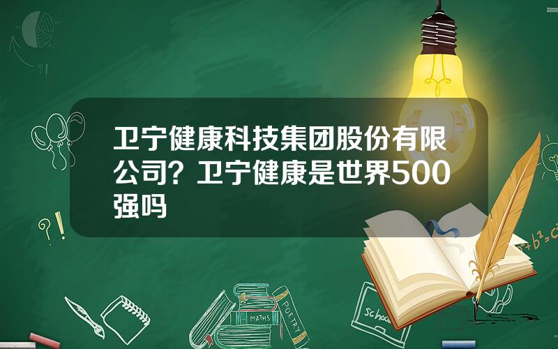 卫宁健康科技集团股份有限公司？卫宁健康是世界500强吗