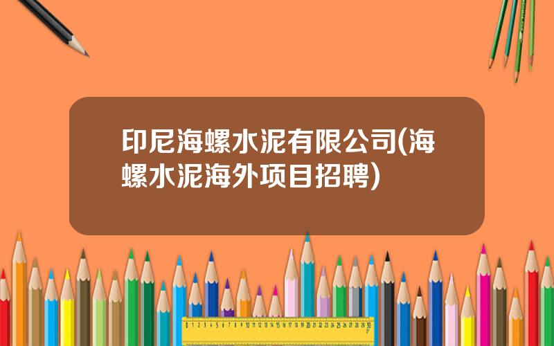 印尼海螺水泥有限公司(海螺水泥海外项目招聘)