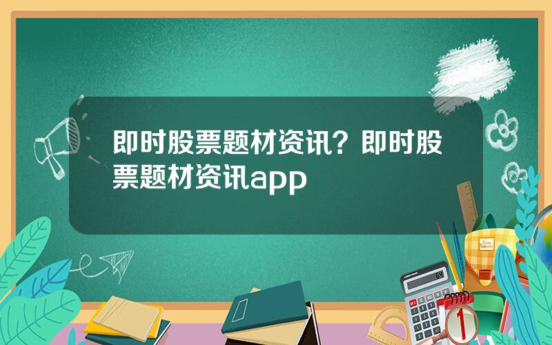 即时股票题材资讯？即时股票题材资讯app