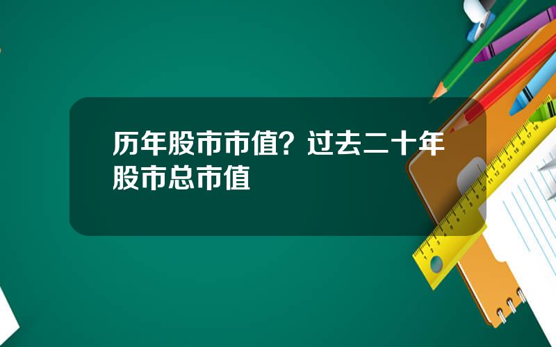 历年股市市值？过去二十年股市总市值