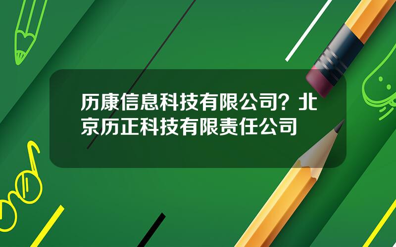 历康信息科技有限公司？北京历正科技有限责任公司