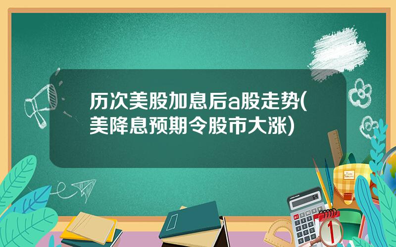 历次美股加息后a股走势(美降息预期令股市大涨)