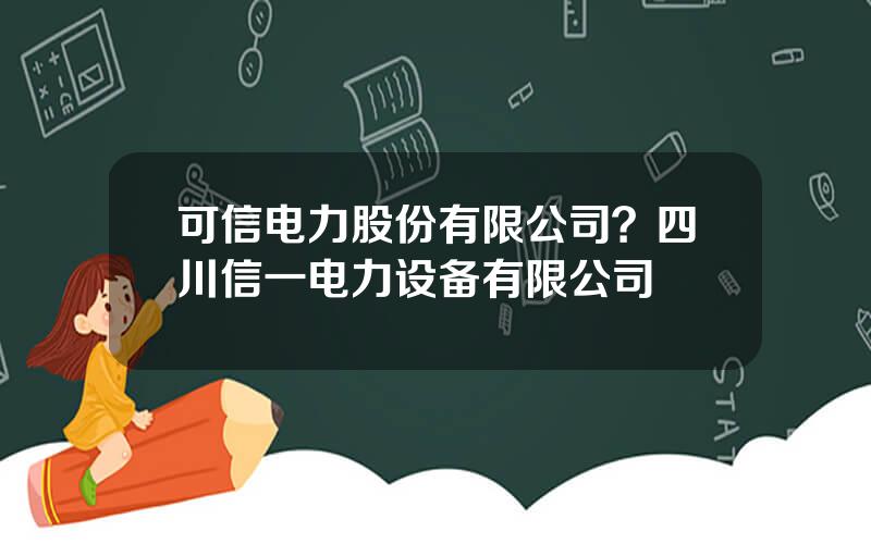 可信电力股份有限公司？四川信一电力设备有限公司