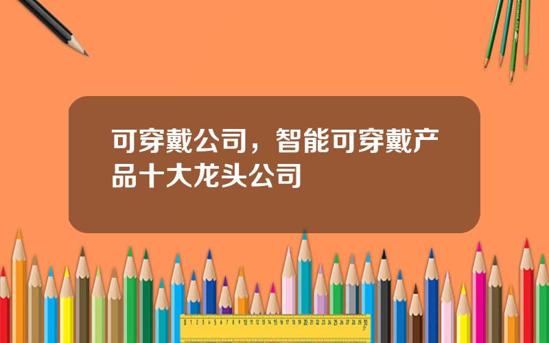 可穿戴公司，智能可穿戴产品十大龙头公司