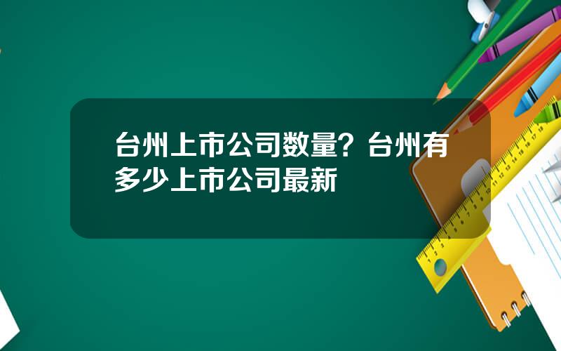 台州上市公司数量？台州有多少上市公司最新