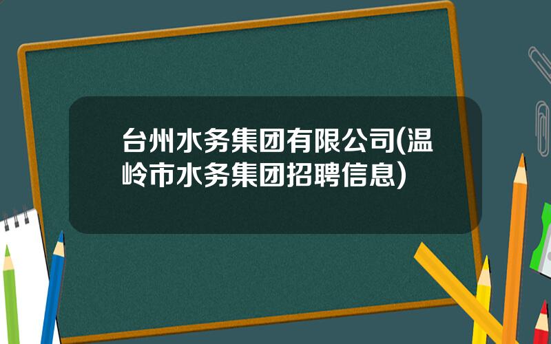 台州水务集团有限公司(温岭市水务集团招聘信息)