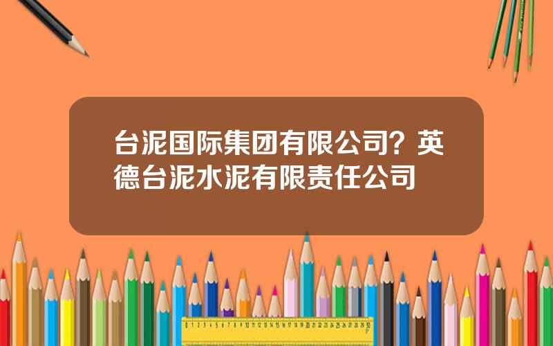 台泥国际集团有限公司？英德台泥水泥有限责任公司