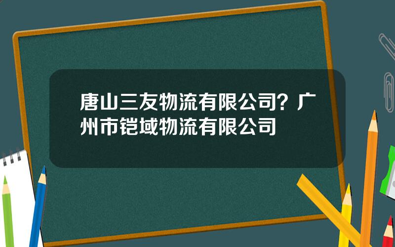 唐山三友物流有限公司？广州市铠域物流有限公司