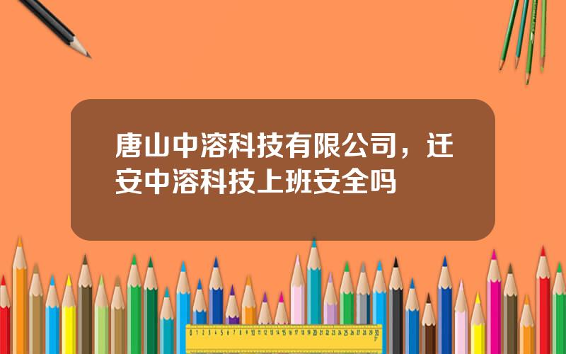 唐山中溶科技有限公司，迁安中溶科技上班安全吗