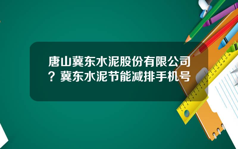 唐山冀东水泥股份有限公司？冀东水泥节能减排手机号