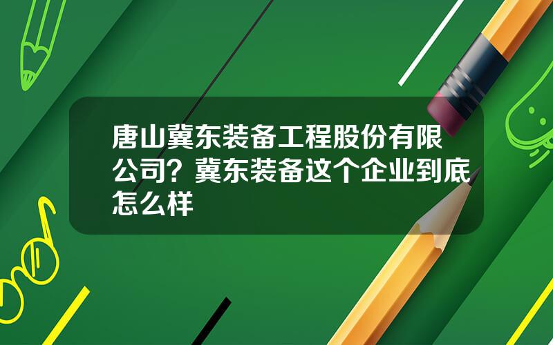 唐山冀东装备工程股份有限公司？冀东装备这个企业到底怎么样