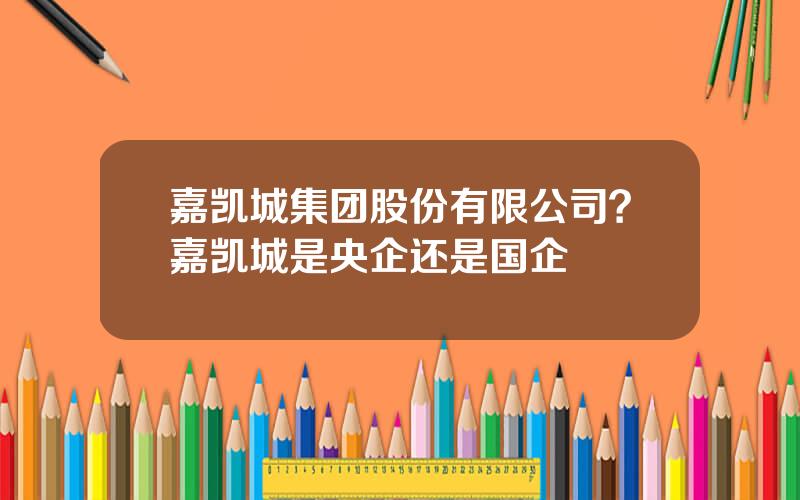 嘉凯城集团股份有限公司？嘉凯城是央企还是国企