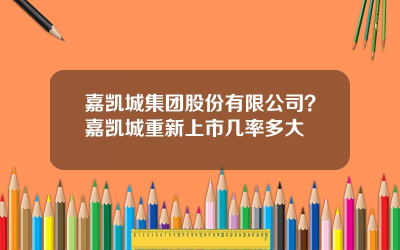 嘉凯城集团股份有限公司？嘉凯城重新上市几率多大