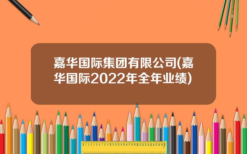 嘉华国际集团有限公司(嘉华国际2022年全年业绩)