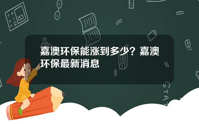 嘉澳环保能涨到多少？嘉澳环保最新消息