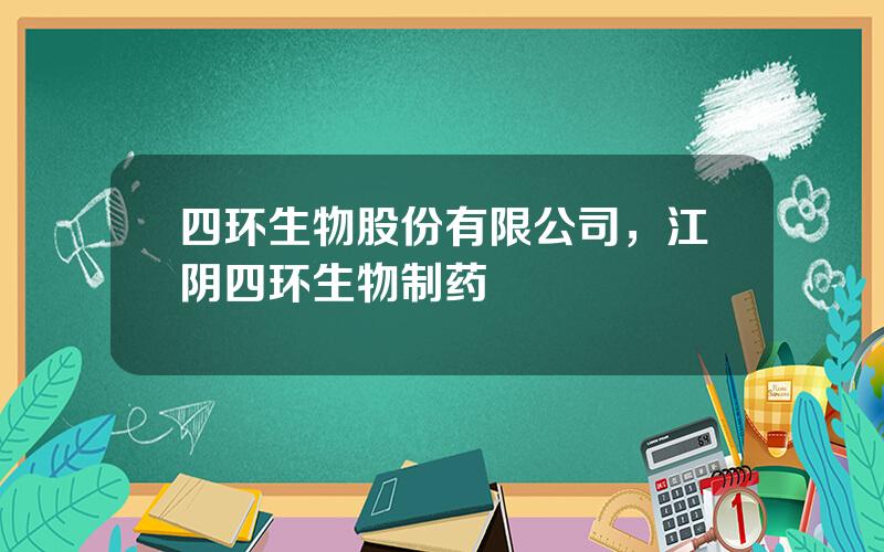 四环生物股份有限公司，江阴四环生物制药