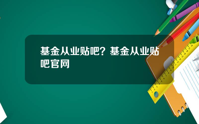 基金从业贴吧？基金从业贴吧官网