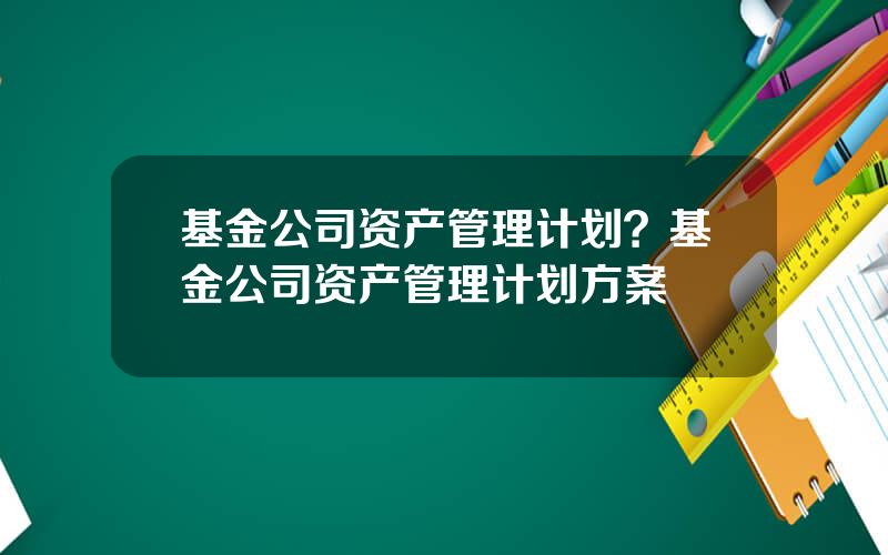 基金公司资产管理计划？基金公司资产管理计划方案