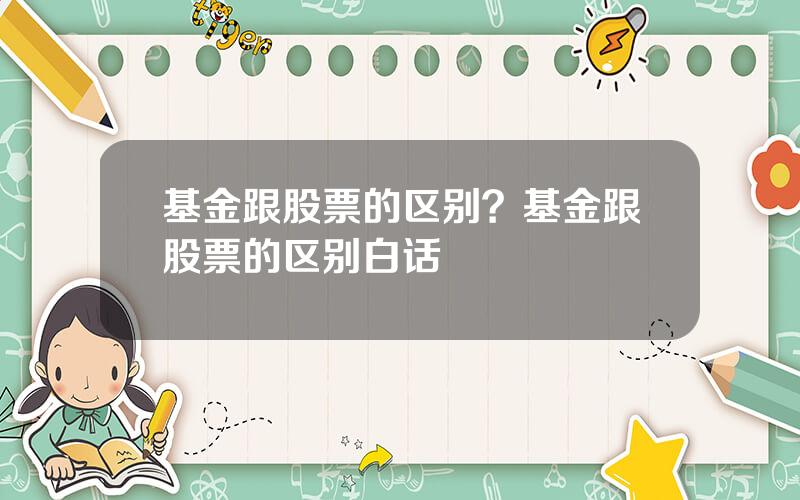 基金跟股票的区别？基金跟股票的区别白话