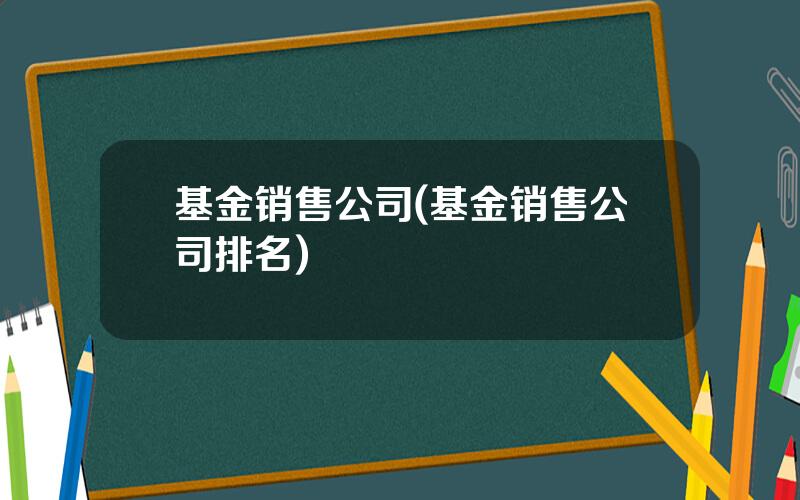 基金销售公司(基金销售公司排名)