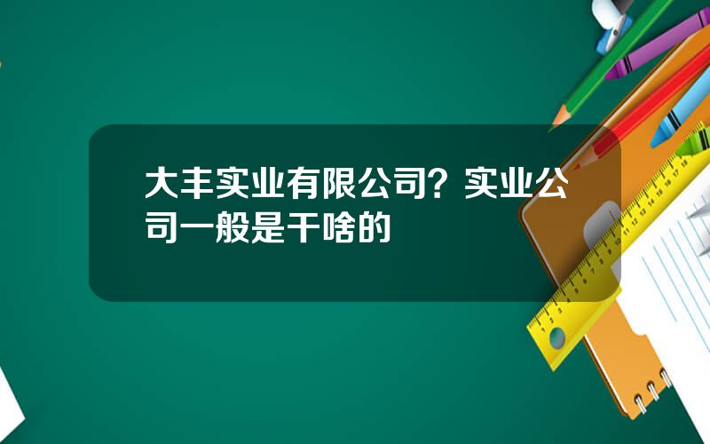 大丰实业有限公司？实业公司一般是干啥的