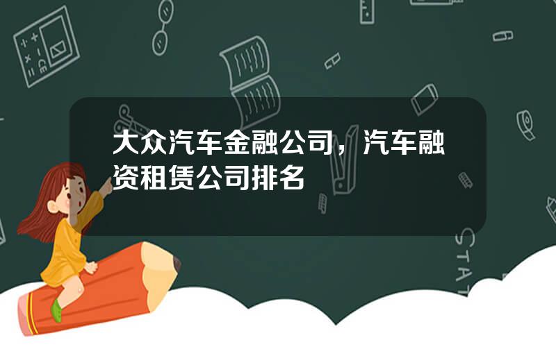 大众汽车金融公司，汽车融资租赁公司排名