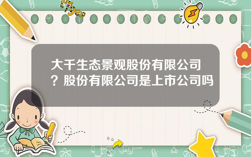 大千生态景观股份有限公司？股份有限公司是上市公司吗