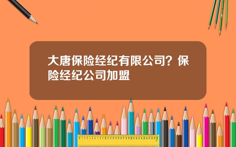 大唐保险经纪有限公司？保险经纪公司加盟