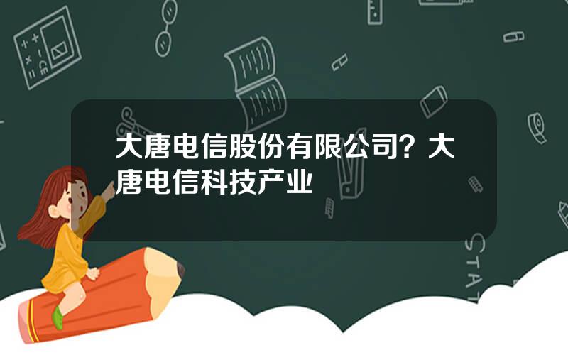 大唐电信股份有限公司？大唐电信科技产业