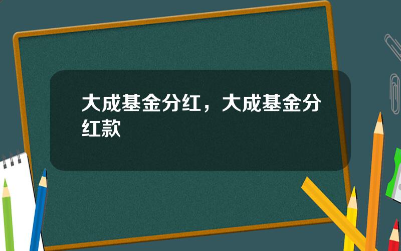 大成基金分红，大成基金分红款