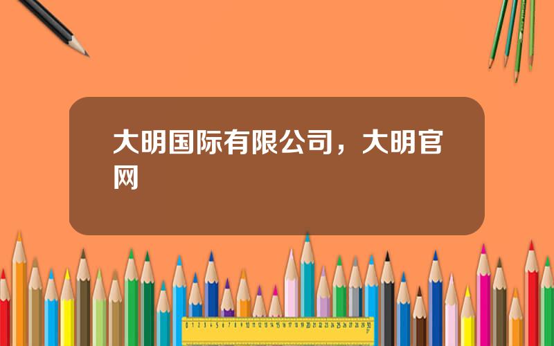 大明国际有限公司，大明官网