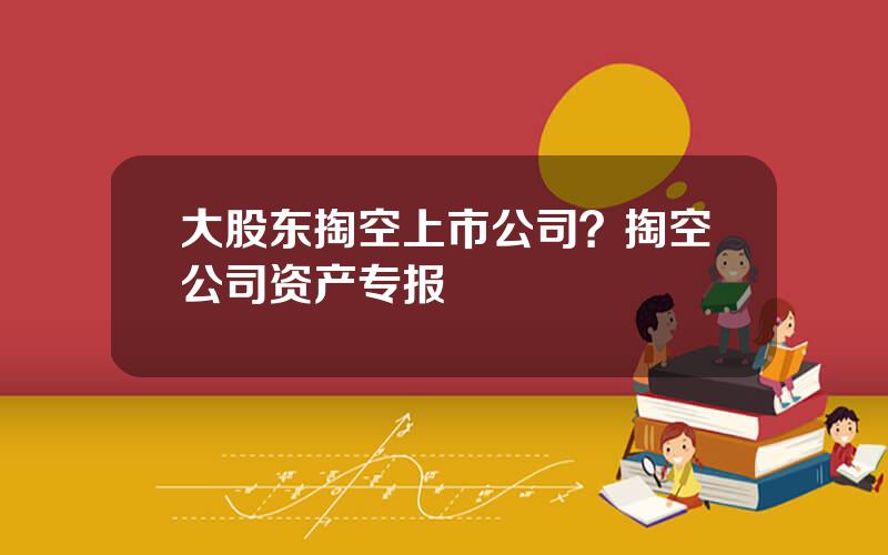 大股东掏空上市公司？掏空公司资产专报