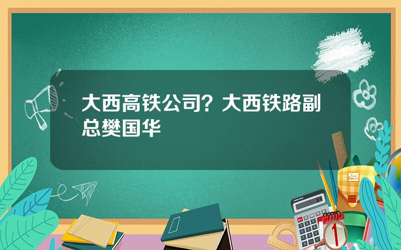 大西高铁公司？大西铁路副总樊国华